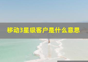 移动3星级客户是什么意思