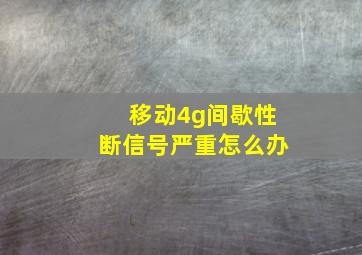 移动4g间歇性断信号严重怎么办