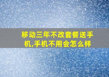 移动三年不改套餐送手机,手机不用会怎么样