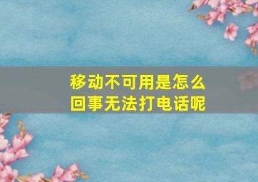 移动不可用是怎么回事无法打电话呢