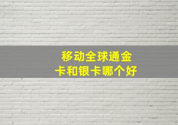 移动全球通金卡和银卡哪个好