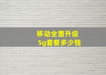 移动全面升级5g套餐多少钱