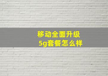 移动全面升级5g套餐怎么样