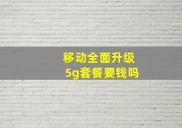 移动全面升级5g套餐要钱吗