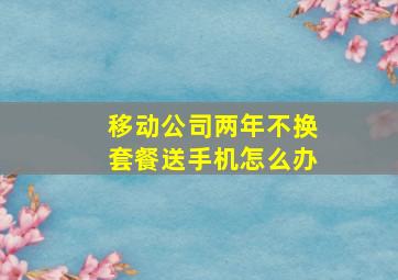 移动公司两年不换套餐送手机怎么办