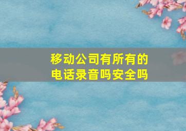 移动公司有所有的电话录音吗安全吗