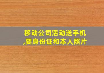 移动公司活动送手机,要身份证和本人照片