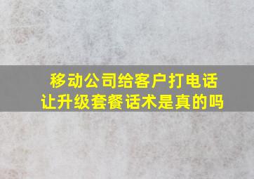 移动公司给客户打电话让升级套餐话术是真的吗