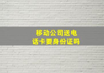 移动公司送电话卡要身份证吗