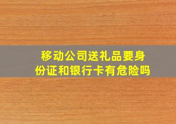 移动公司送礼品要身份证和银行卡有危险吗