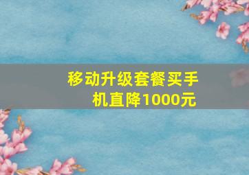 移动升级套餐买手机直降1000元