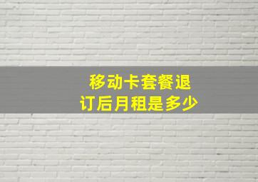 移动卡套餐退订后月租是多少