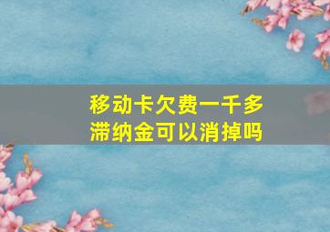 移动卡欠费一千多滞纳金可以消掉吗