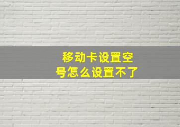 移动卡设置空号怎么设置不了