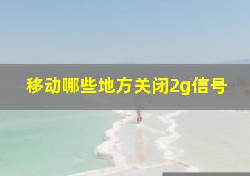 移动哪些地方关闭2g信号