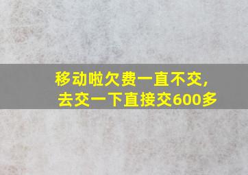 移动啦欠费一直不交,去交一下直接交600多