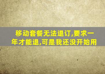 移动套餐无法退订,要求一年才能退,可是我还没开始用