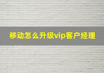 移动怎么升级vip客户经理