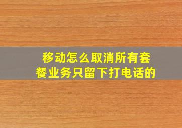 移动怎么取消所有套餐业务只留下打电话的