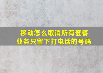 移动怎么取消所有套餐业务只留下打电话的号码