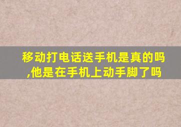 移动打电话送手机是真的吗,他是在手机上动手脚了吗