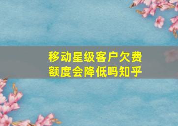 移动星级客户欠费额度会降低吗知乎