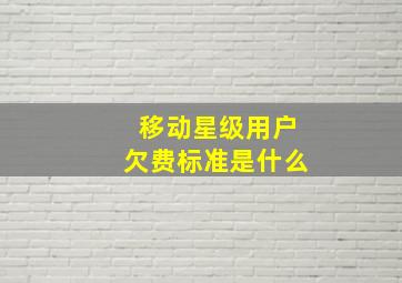 移动星级用户欠费标准是什么