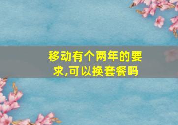 移动有个两年的要求,可以换套餐吗