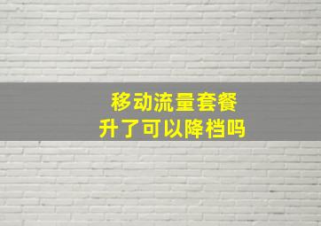 移动流量套餐升了可以降档吗