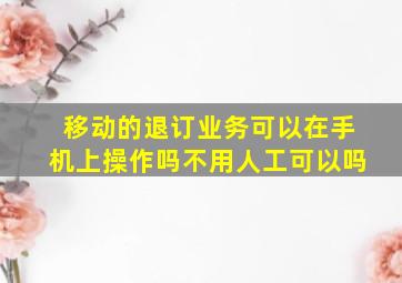 移动的退订业务可以在手机上操作吗不用人工可以吗