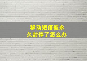 移动短信被永久封停了怎么办