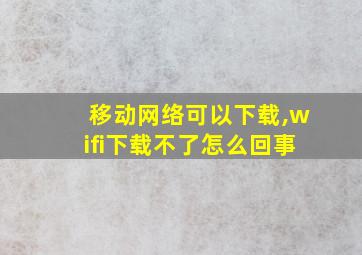 移动网络可以下载,wifi下载不了怎么回事