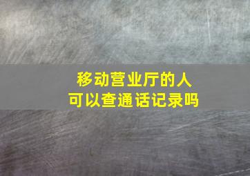 移动营业厅的人可以查通话记录吗