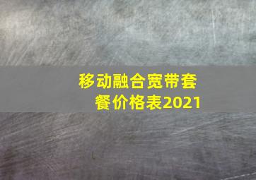 移动融合宽带套餐价格表2021