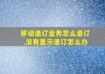 移动退订业务怎么退订,没有显示退订怎么办