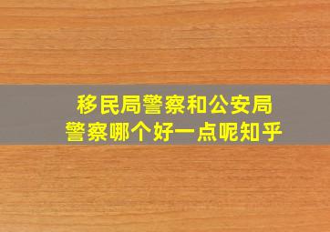 移民局警察和公安局警察哪个好一点呢知乎