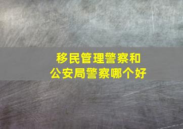 移民管理警察和公安局警察哪个好