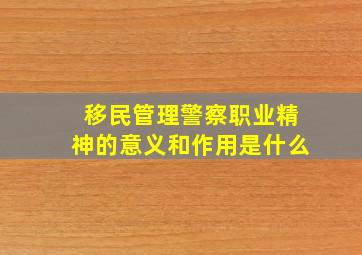 移民管理警察职业精神的意义和作用是什么