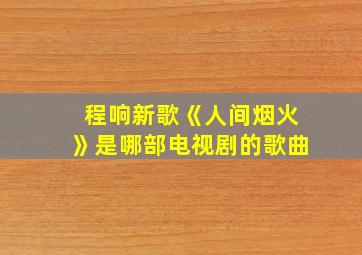 程响新歌《人间烟火》是哪部电视剧的歌曲