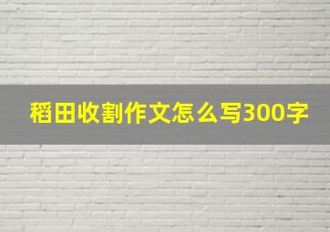 稻田收割作文怎么写300字