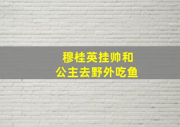 穆桂英挂帅和公主去野外吃鱼