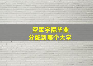 空军学院毕业分配到哪个大学