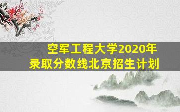 空军工程大学2020年录取分数线北京招生计划