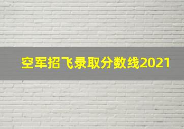 空军招飞录取分数线2021