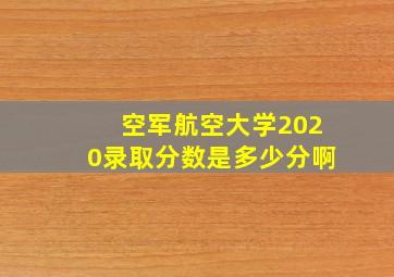 空军航空大学2020录取分数是多少分啊