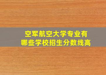 空军航空大学专业有哪些学校招生分数线高