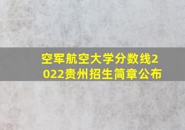 空军航空大学分数线2022贵州招生简章公布