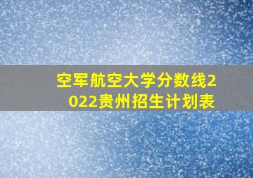 空军航空大学分数线2022贵州招生计划表