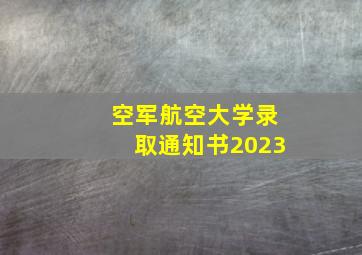 空军航空大学录取通知书2023