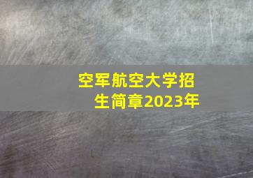 空军航空大学招生简章2023年